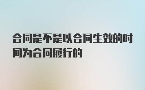 合同是不是以合同生效的时间为合同履行的