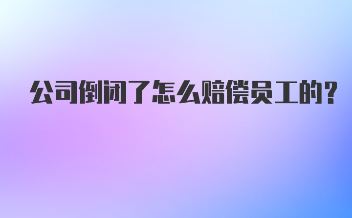 公司倒闭了怎么赔偿员工的？