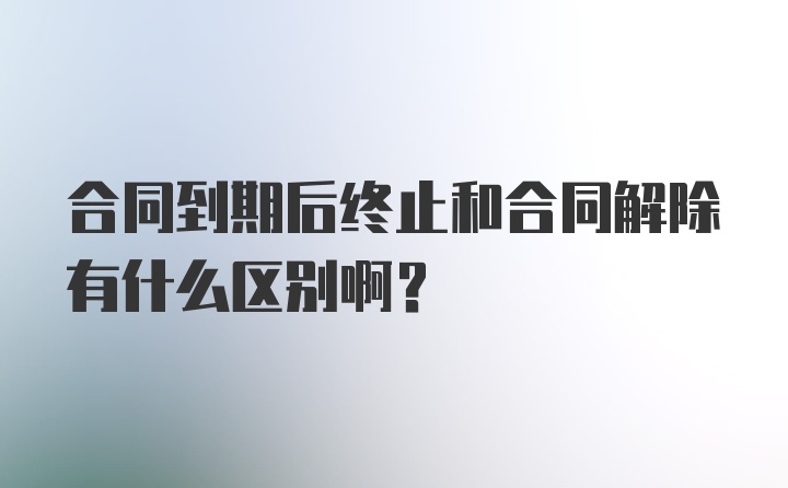 合同到期后终止和合同解除有什么区别啊？