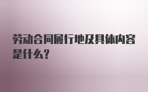 劳动合同履行地及具体内容是什么?