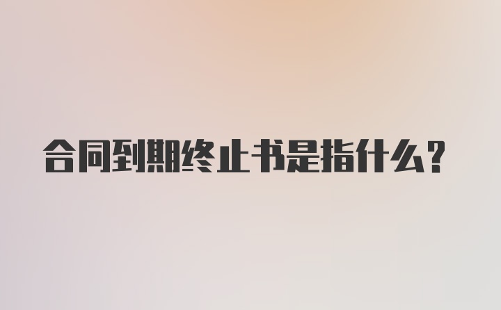 合同到期终止书是指什么？