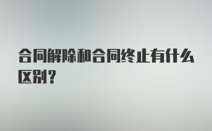 合同解除和合同终止有什么区别？