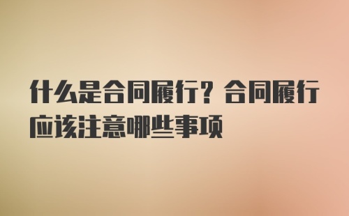 什么是合同履行？合同履行应该注意哪些事项