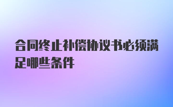 合同终止补偿协议书必须满足哪些条件