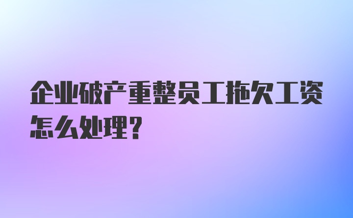 企业破产重整员工拖欠工资怎么处理？