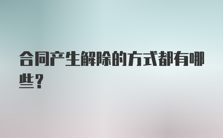 合同产生解除的方式都有哪些？