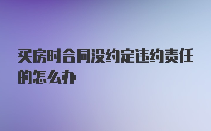 买房时合同没约定违约责任的怎么办