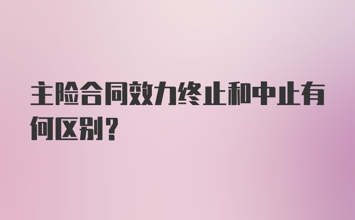 主险合同效力终止和中止有何区别？