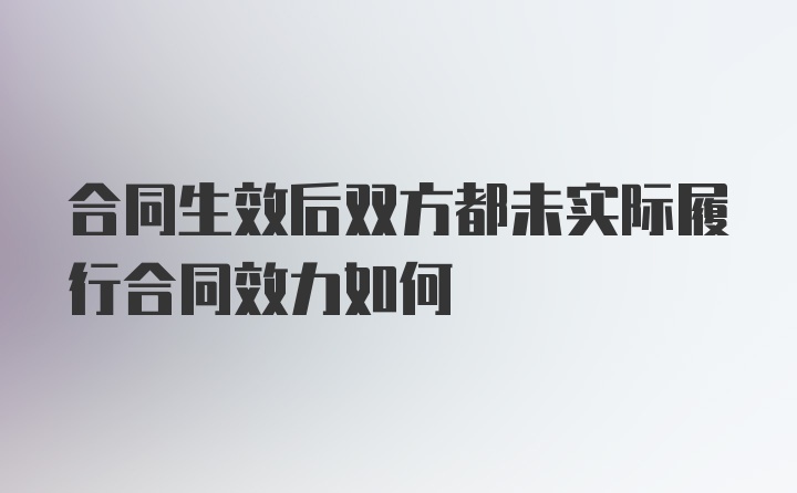 合同生效后双方都未实际履行合同效力如何