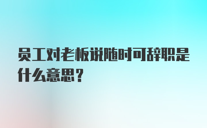 员工对老板说随时可辞职是什么意思？