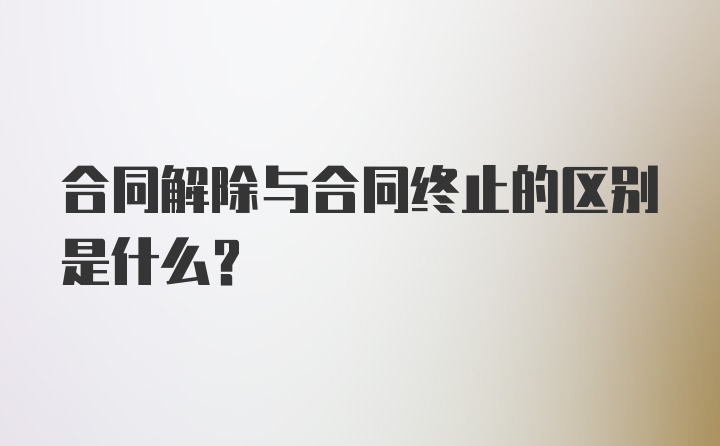 合同解除与合同终止的区别是什么?