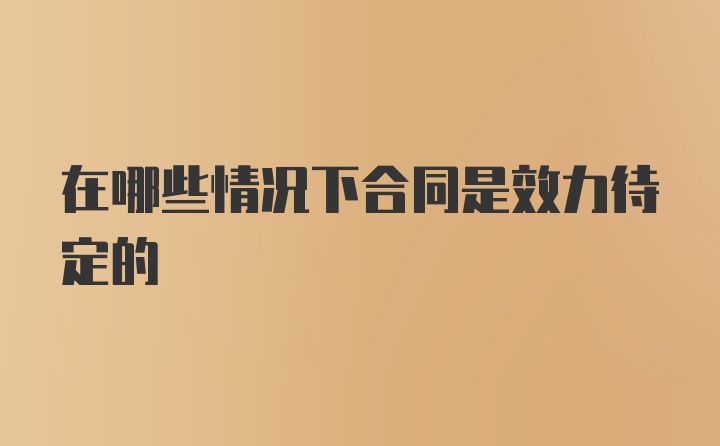 在哪些情况下合同是效力待定的