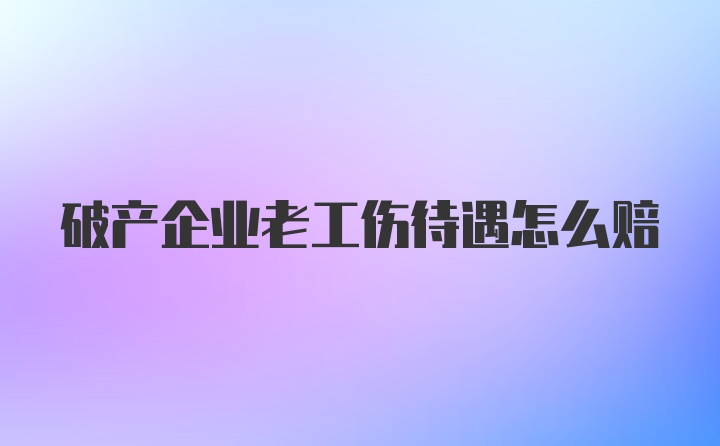 破产企业老工伤待遇怎么赔