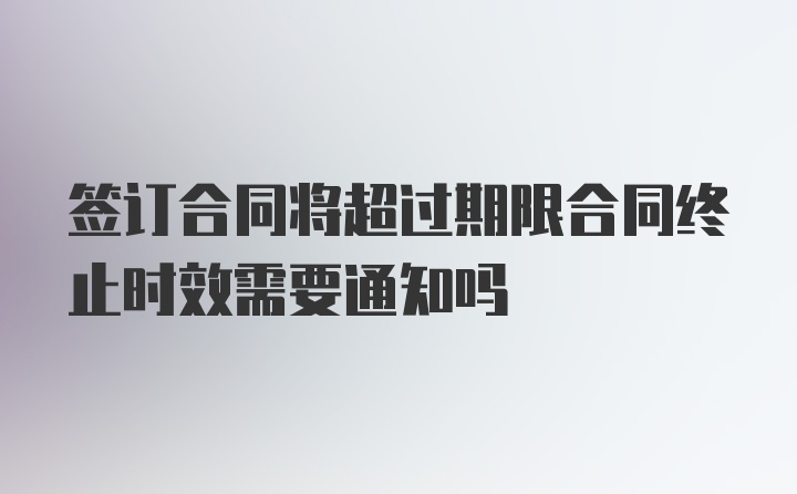 签订合同将超过期限合同终止时效需要通知吗