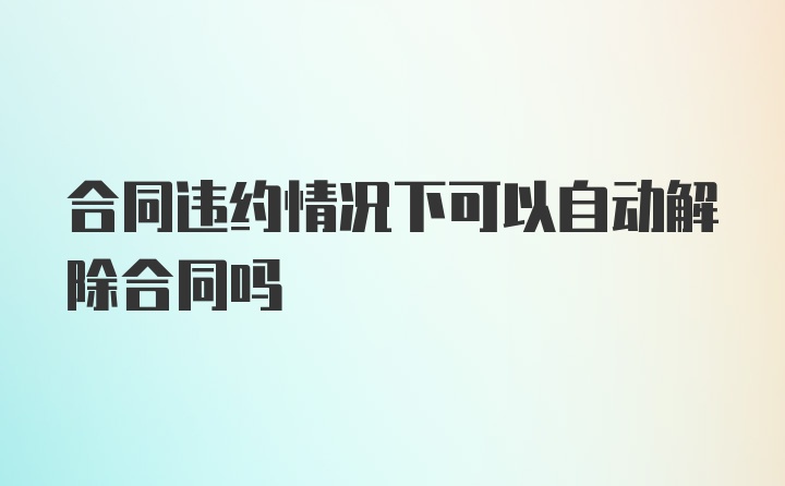 合同违约情况下可以自动解除合同吗