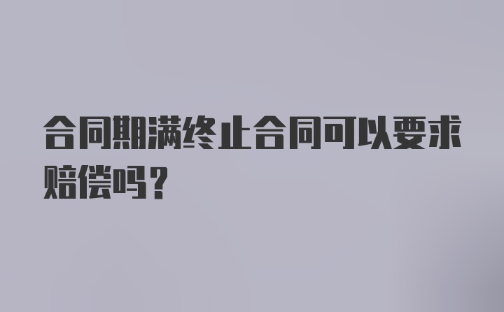 合同期满终止合同可以要求赔偿吗？