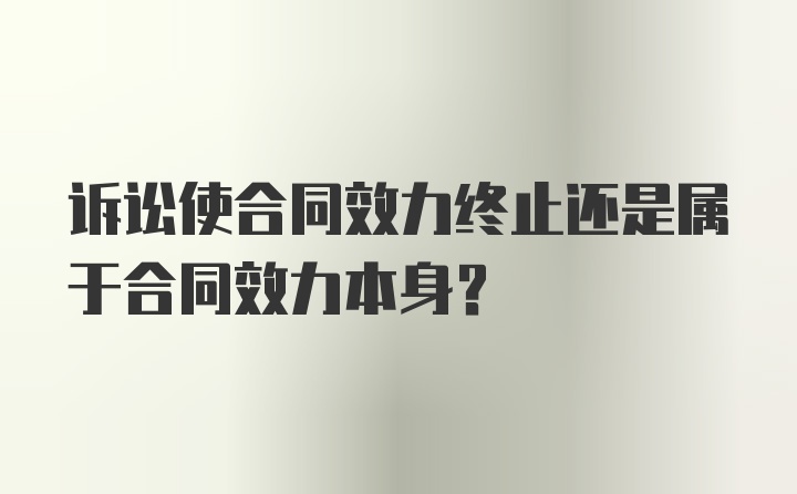 诉讼使合同效力终止还是属于合同效力本身？