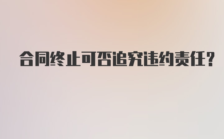 合同终止可否追究违约责任?