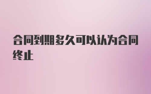 合同到期多久可以认为合同终止