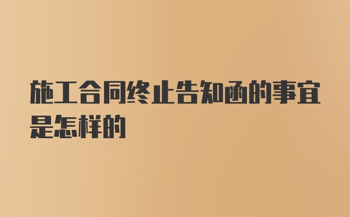 施工合同终止告知函的事宜是怎样的