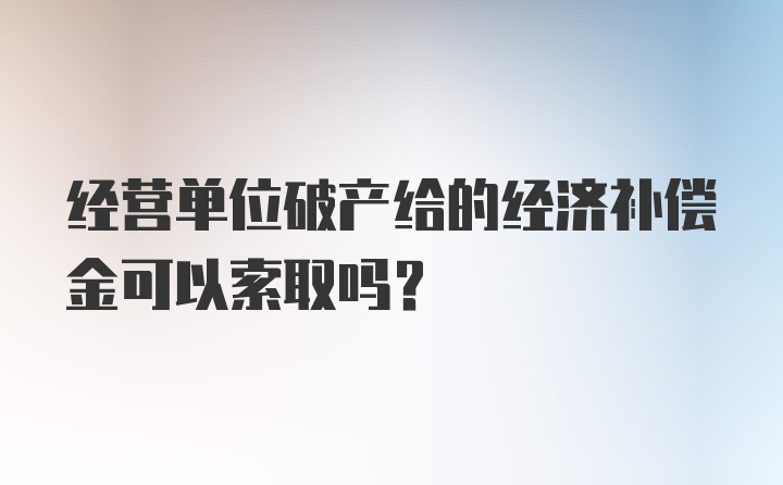 经营单位破产给的经济补偿金可以索取吗？