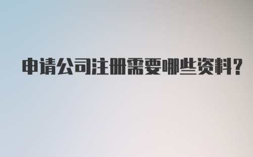 申请公司注册需要哪些资料？