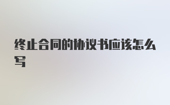 终止合同的协议书应该怎么写