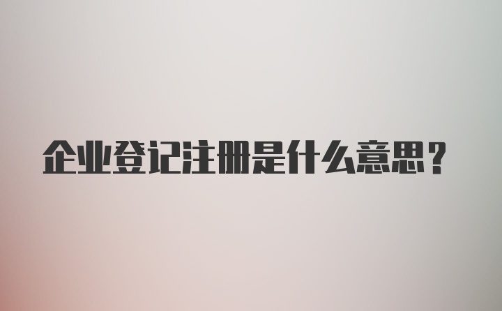 企业登记注册是什么意思？