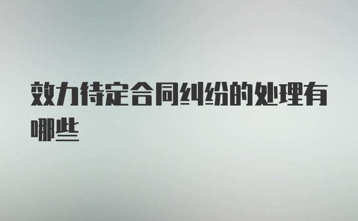 效力待定合同纠纷的处理有哪些