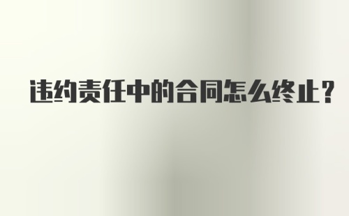 违约责任中的合同怎么终止？