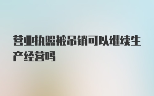 营业执照被吊销可以继续生产经营吗