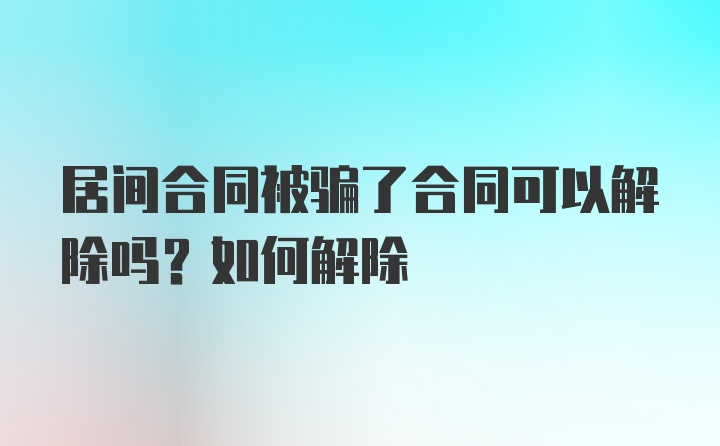 居间合同被骗了合同可以解除吗？如何解除