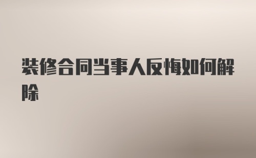 装修合同当事人反悔如何解除