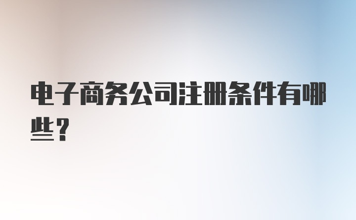 电子商务公司注册条件有哪些?