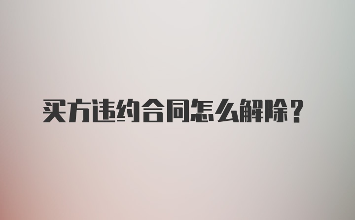 买方违约合同怎么解除?