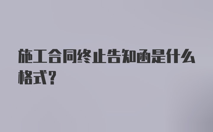 施工合同终止告知函是什么格式?