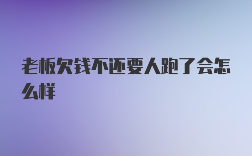 老板欠钱不还要人跑了会怎么样