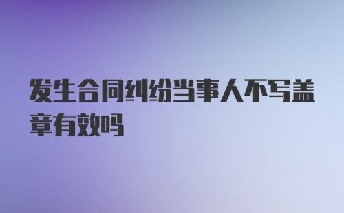 发生合同纠纷当事人不写盖章有效吗