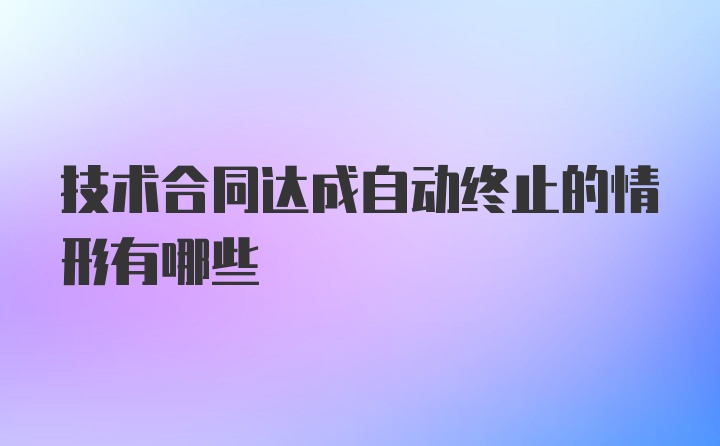 技术合同达成自动终止的情形有哪些