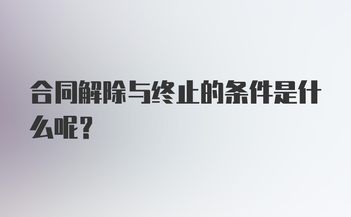 合同解除与终止的条件是什么呢？