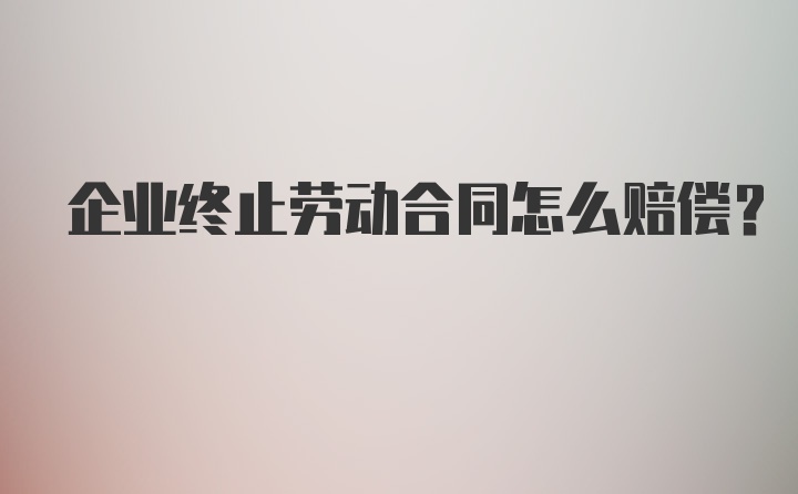 企业终止劳动合同怎么赔偿？