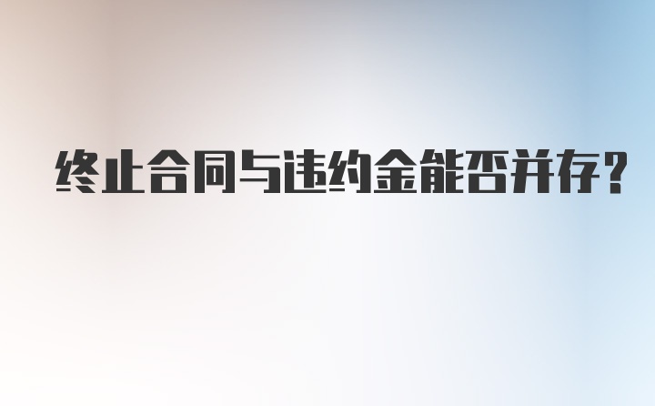 终止合同与违约金能否并存?