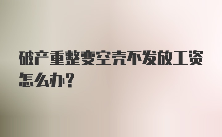 破产重整变空壳不发放工资怎么办？