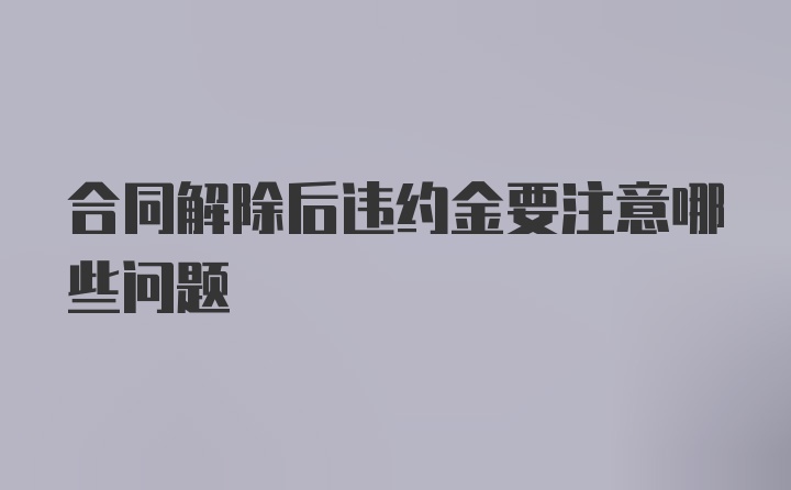 合同解除后违约金要注意哪些问题