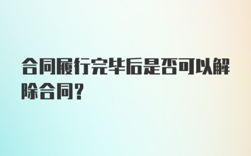 合同履行完毕后是否可以解除合同？