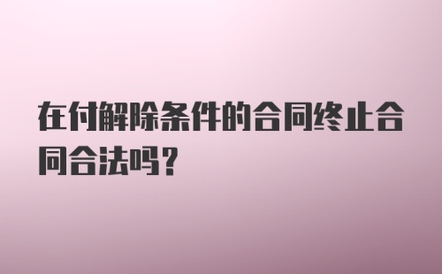 在付解除条件的合同终止合同合法吗？