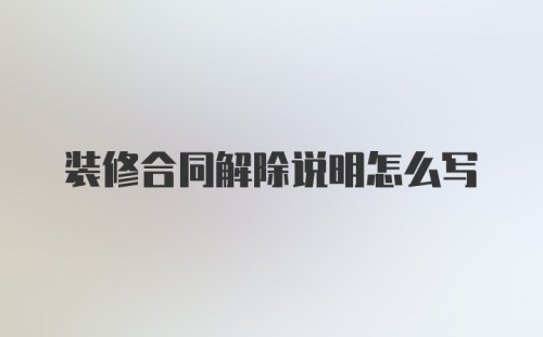 装修合同解除说明怎么写