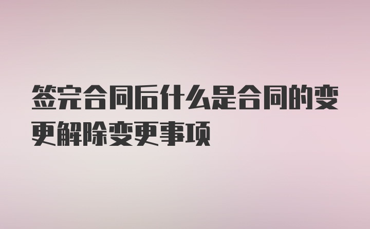 签完合同后什么是合同的变更解除变更事项