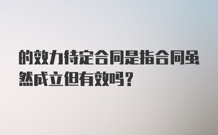 的效力待定合同是指合同虽然成立但有效吗？