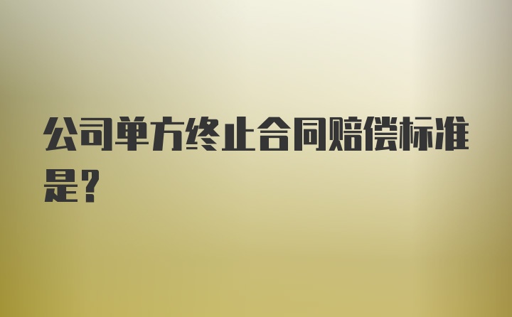 公司单方终止合同赔偿标准是？